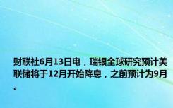 财联社6月13日电，瑞银全球研究预计美联储将于12月开始降息，之前预计为9月。