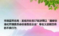 市场监管总局：发现并处置17起涉嫌以“国家标准化管理委员会标准备案企业”等名义虚假宣传的不良行为