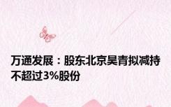 万通发展：股东北京昊青拟减持不超过3%股份