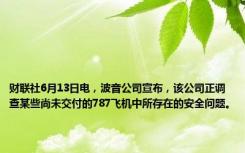 财联社6月13日电，波音公司宣布，该公司正调查某些尚未交付的787飞机中所存在的安全问题。