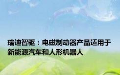 瑞迪智驱：电磁制动器产品适用于新能源汽车和人形机器人