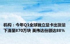 机构：今年Q1全球独立显卡出货量下滑至870万块 英伟达份额达88%