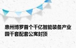 惠州博罗首个千亿智能装备产业园千套配套公寓封顶