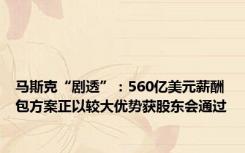 马斯克“剧透”：560亿美元薪酬包方案正以较大优势获股东会通过