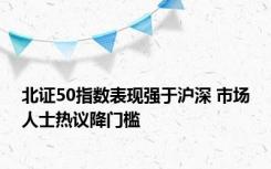 北证50指数表现强于沪深 市场人士热议降门槛