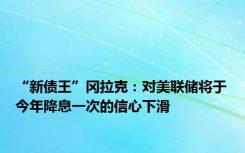 “新债王”冈拉克：对美联储将于今年降息一次的信心下滑