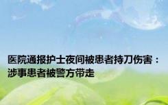 医院通报护士夜间被患者持刀伤害：涉事患者被警方带走