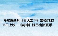 乌尔善新片《异人之下》定档7月26日上映：《封神》妲己出演夏禾