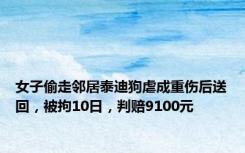 女子偷走邻居泰迪狗虐成重伤后送回，被拘10日，判赔9100元