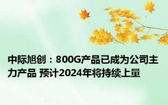 中际旭创：800G产品已成为公司主力产品 预计2024年将持续上量