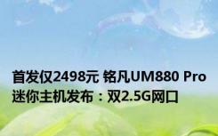 首发仅2498元 铭凡UM880 Pro迷你主机发布：双2.5G网口