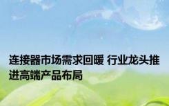 连接器市场需求回暖 行业龙头推进高端产品布局