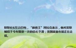 财联社6月13日电，“新债王”冈拉克表示，他对美联储将于今年降息一次的信心下滑；美国就业市场正在走弱。