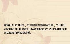 财联社6月13日电，汇丰控股在港交所公告，公司拟于2024年6月14日发行15亿新加坡元之5.250%可重设永久后偿或有可转换证券。