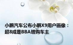 小鹏汽车公布小鹏X9用户画像：超8成是BBA增购车主