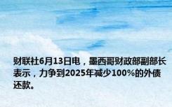 财联社6月13日电，墨西哥财政部副部长表示，力争到2025年减少100%的外债还款。