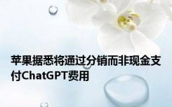 苹果据悉将通过分销而非现金支付ChatGPT费用