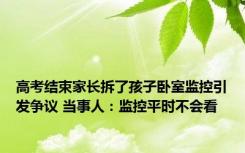 高考结束家长拆了孩子卧室监控引发争议 当事人：监控平时不会看