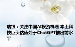 瑞银：关注中国AI投资机遇 本土科技巨头估值处于ChatGPT推出前水平