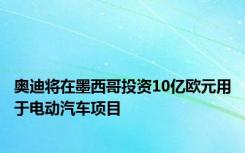 奥迪将在墨西哥投资10亿欧元用于电动汽车项目