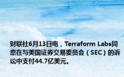 财联社6月13日电，Terraform Labs同意在与美国证券交易委员会（SEC）的诉讼中支付44.7亿美元。