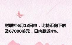 财联社6月13日电，比特币向下触及67000美元，日内跌近4%。