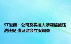 ST爱康：公司及实控人涉嫌信披违法违规 遭证监会立案调查