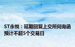 ST永悦：延期回复上交所问询函预计不超5个交易日