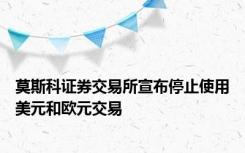 莫斯科证券交易所宣布停止使用美元和欧元交易