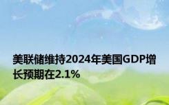 美联储维持2024年美国GDP增长预期在2.1%