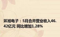 环旭电子：5月合并营业收入46.42亿元 同比增加1.28%