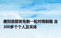 美财政部发布新一轮对俄制裁 含300多个个人及实体