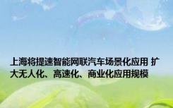 上海将提速智能网联汽车场景化应用 扩大无人化、高速化、商业化应用规模