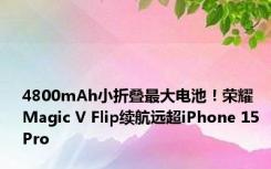 4800mAh小折叠最大电池！荣耀Magic V Flip续航远超iPhone 15 Pro