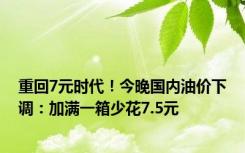 重回7元时代！今晚国内油价下调：加满一箱少花7.5元