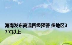 海南发布高温四级预警 多地区37℃以上