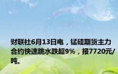 财联社6月13日电，锰硅期货主力合约快速跳水跌超9%，报7720元/吨。