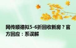 网传顺德拟5-6折回收新房？官方回应：系误解