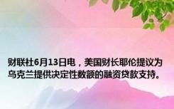 财联社6月13日电，美国财长耶伦提议为乌克兰提供决定性数额的融资贷款支持。