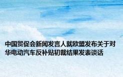 中国贸促会新闻发言人就欧盟发布关于对华电动汽车反补贴初裁结果发表谈话