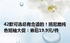 42款可选总有合适的！班尼路纯色短袖大促：券后19.9元/件