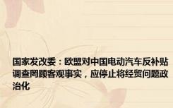 国家发改委：欧盟对中国电动汽车反补贴调查罔顾客观事实，应停止将经贸问题政治化