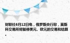 财联社6月12日电，俄罗斯央行称，莫斯科交易所将暂停美元、欧元的交易和结算。