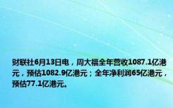 财联社6月13日电，周大福全年营收1087.1亿港元，预估1082.9亿港元；全年净利润65亿港元，预估77.1亿港元。