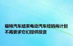 福特汽车结束电动汽车经销商计划不再要求它们提供投资