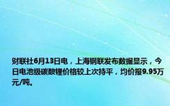 财联社6月13日电，上海钢联发布数据显示，今日电池级碳酸锂价格较上次持平，均价报9.95万元/吨。