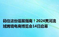 码住这份逛展指南！2024黄河流域跨境电商博览会14日启幕