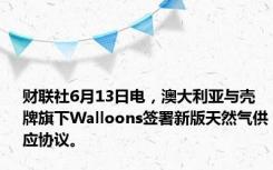 财联社6月13日电，澳大利亚与壳牌旗下Walloons签署新版天然气供应协议。