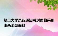 复旦大学录取通知书封面将采用山西潞绸面料