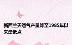 新西兰天然气产量降至1985年以来最低点